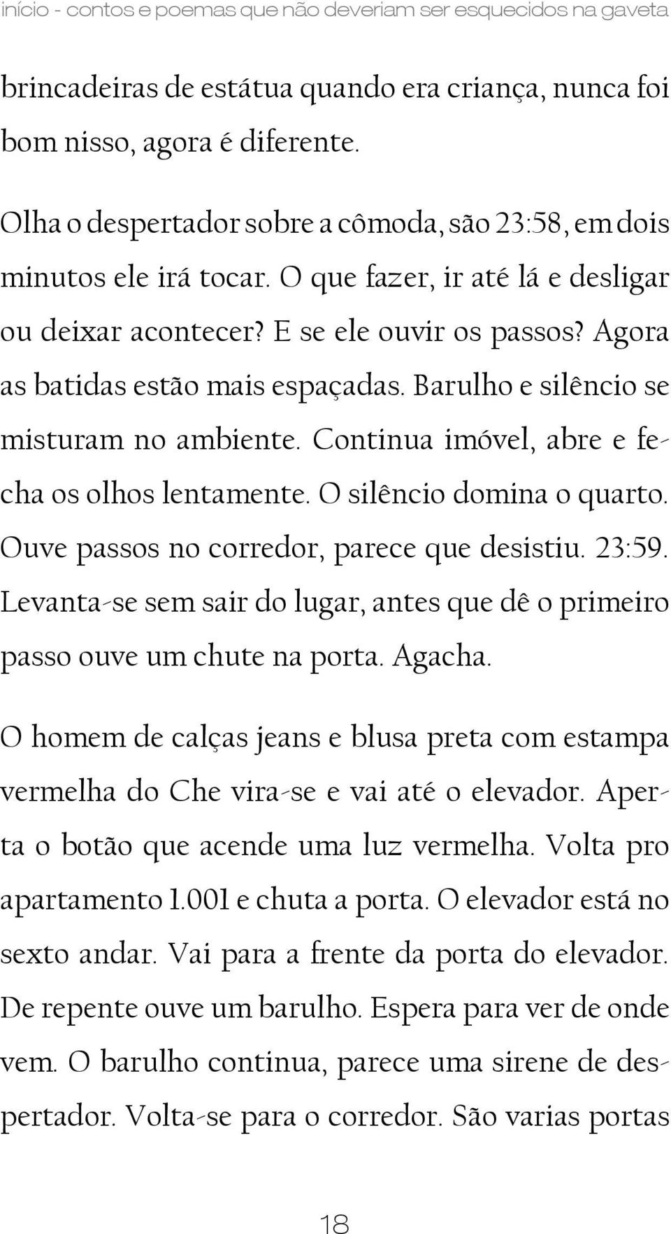 Barulho e silêncio se misturam no ambiente. Continua imóvel, abre e fecha os olhos lentamente. O silêncio domina o quarto. Ouve passos no corredor, parece que desistiu. 23:59.