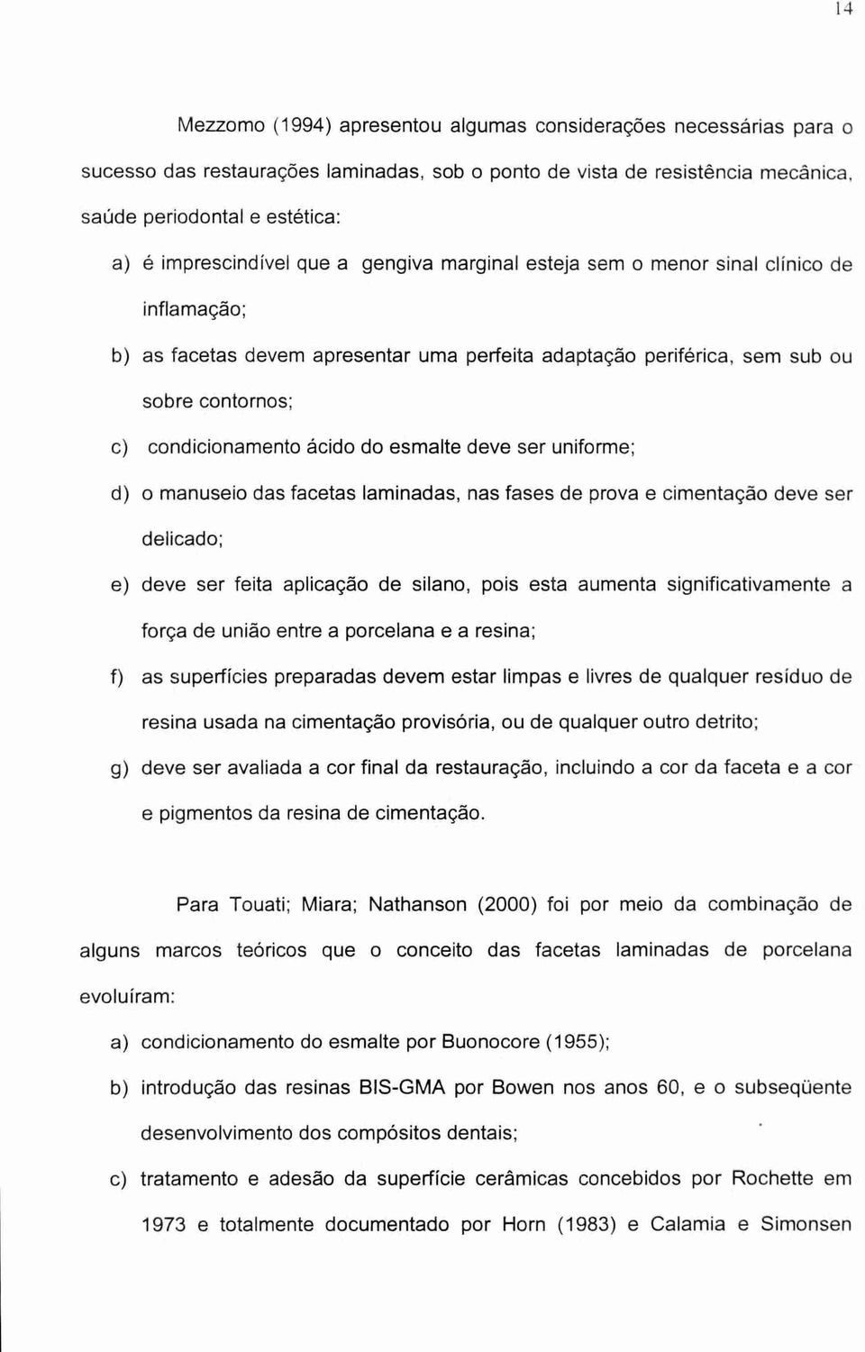 ácido do esmalte deve ser uniforme; d) o manuseio das facetas laminadas, nas fases de prova e cimentação deve ser delicado; e) deve ser feita aplicação de silano, pois esta aumenta significativamente