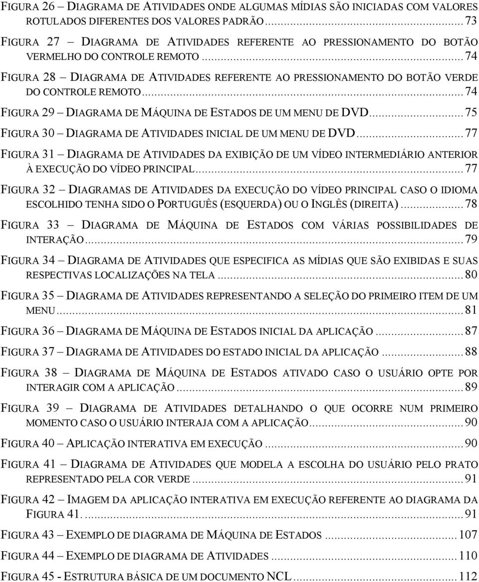 .. 74 FIGURA 28 DIAGRAMA DE ATIVIDADES REFERENTE AO PRESSIONAMENTO DO BOTÃO VERDE DO CONTROLE REMOTO... 74 FIGURA 29 DIAGRAMA DE MÁQUINA DE ESTADOS DE UM MENU DE DVD.