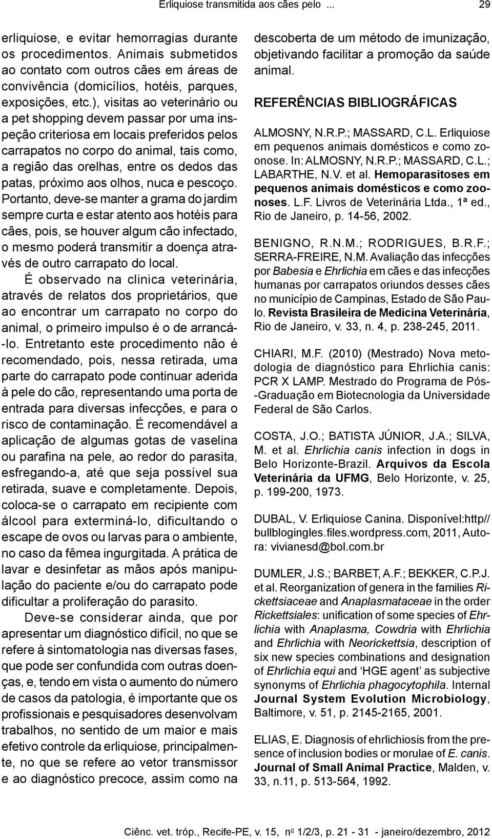 ), visitas ao veterinário ou a pet shopping devem passar por uma inspeção criteriosa em locais preferidos pelos carrapatos no corpo do animal, tais como, a região das orelhas, entre os dedos das