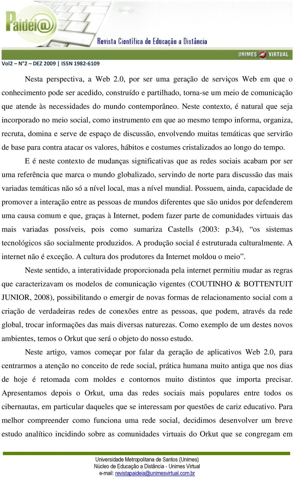 Neste contexto, é natural que seja incorporado no meio social, como instrumento em que ao mesmo tempo informa, organiza, recruta, domina e serve de espaço de discussão, envolvendo muitas temáticas