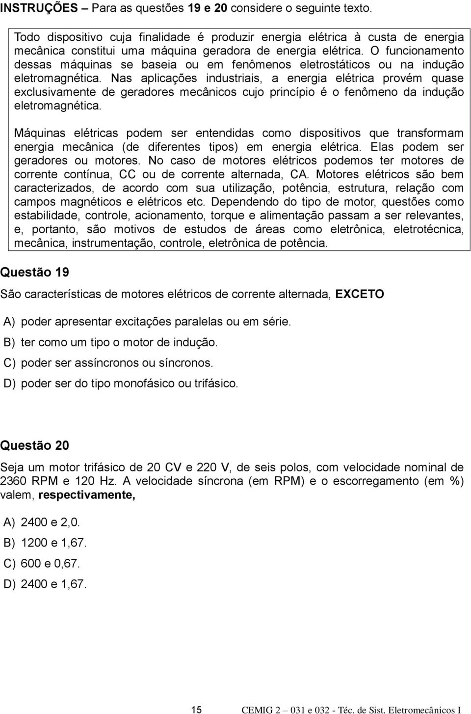 O funcionamento dessas máquinas se baseia ou em fenômenos eletrostáticos ou na indução eletromagnética.