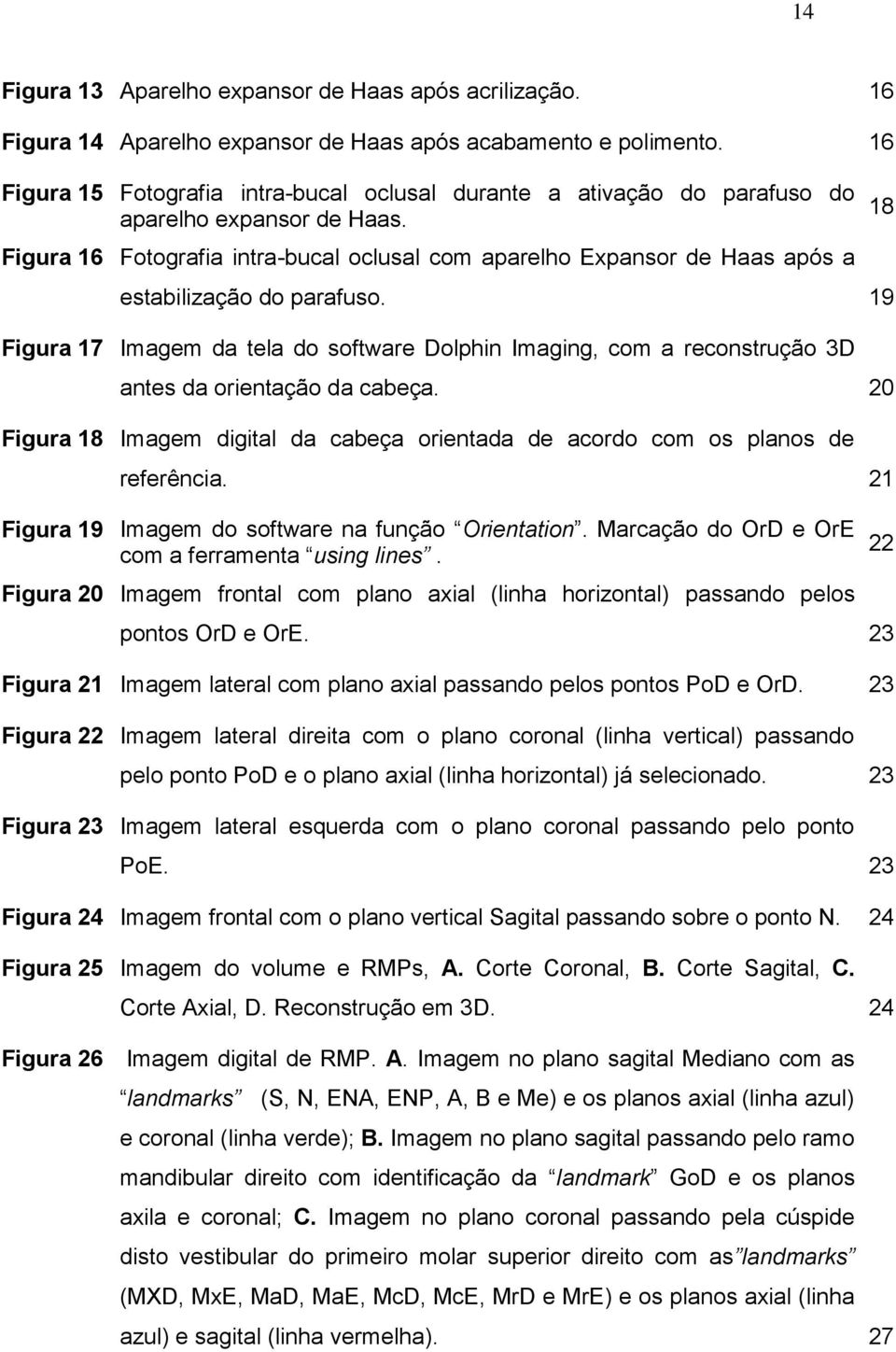 Figura 16 Fotografia intra-bucal oclusal com aparelho Expansor de Haas após a estabilização do parafuso.