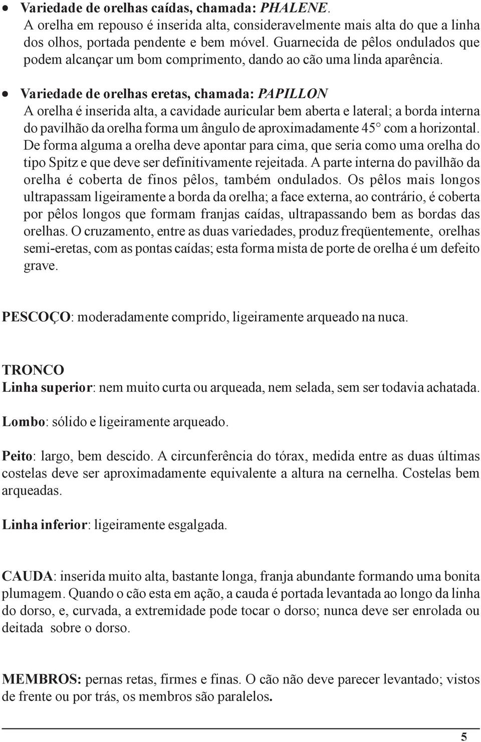 Variedade de orelhas eretas, chamada: PAPILLON A orelha é inserida alta, a cavidade auricular bem aberta e lateral; a borda interna do pavilhão da orelha forma um ângulo de aproximadamente 45 com a