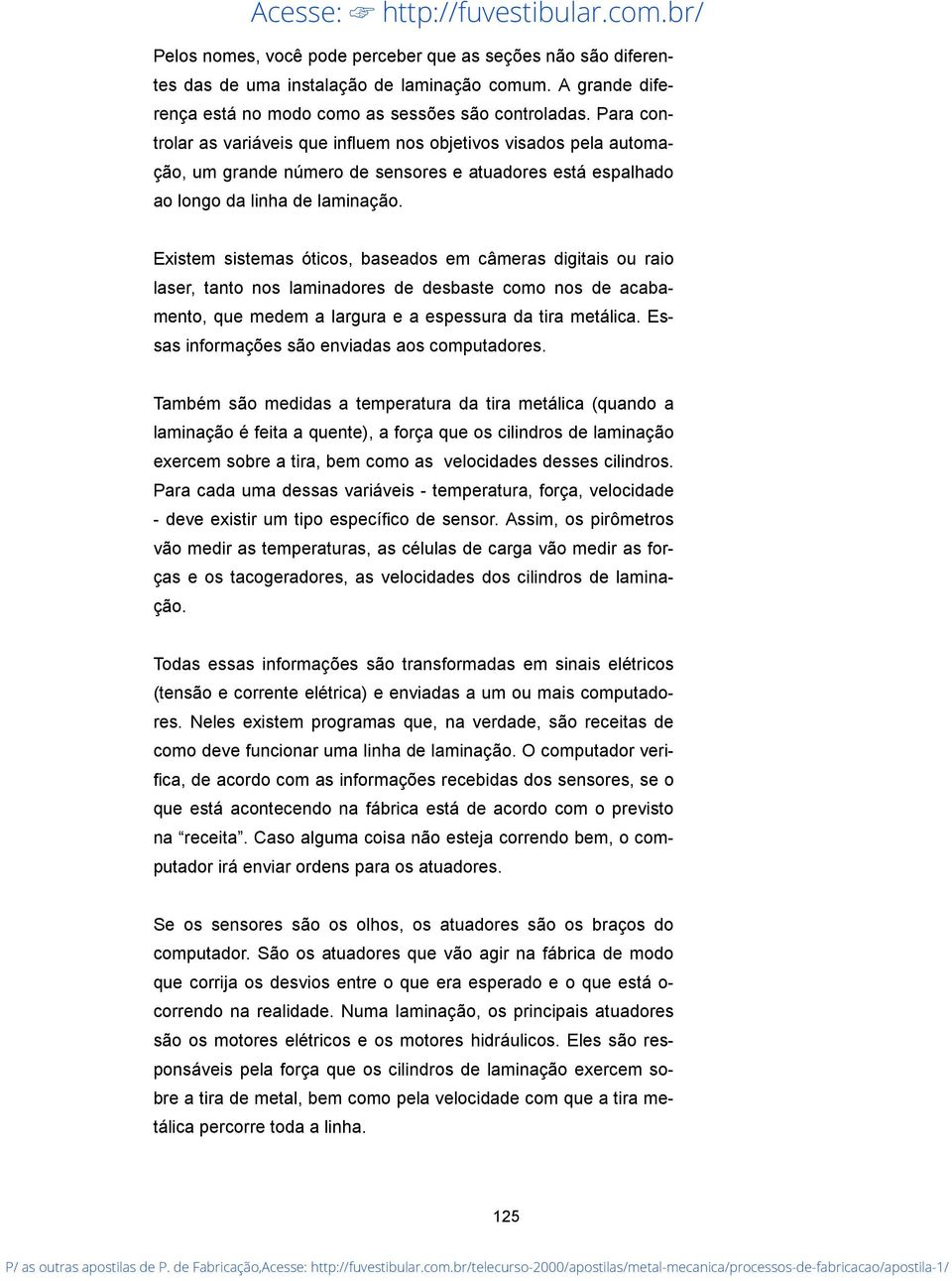 Existem sistemas óticos, baseados em câmeras digitais ou raio laser, tanto nos laminadores de desbaste como nos de acabamento, que medem a largura e a espessura da tira metálica.