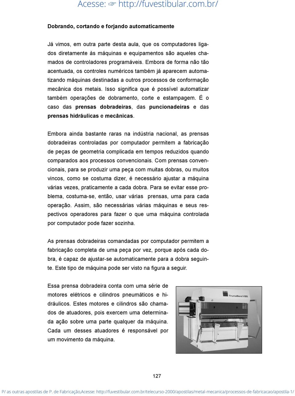 Isso significa que é possível automatizar também operações de dobramento, corte e estampagem. É o caso das prensas dobradeiras, das puncionadeiras e das prensas hidráulicas e mecânicas.