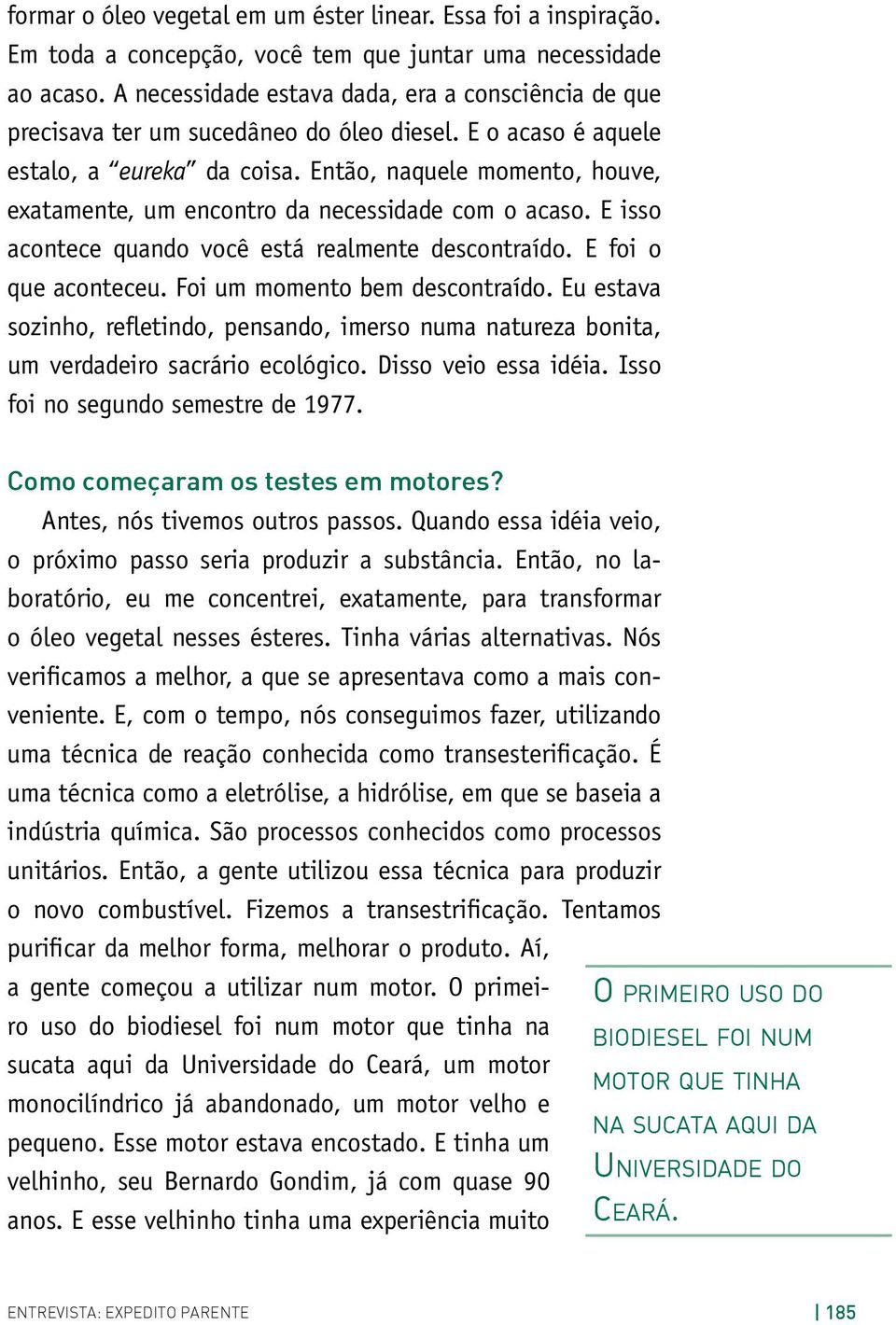 Então, naquele momento, houve, exatamente, um encontro da necessidade com o acaso. E isso acontece quando você está realmente descontraído. E foi o que aconteceu. Foi um momento bem descontraído.