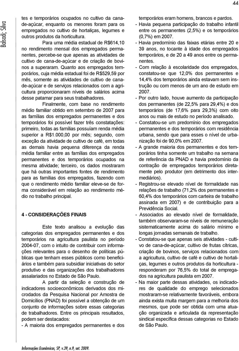 Quanto aos empregados temporários, cuja média estadual foi de R$529,59 por mês, somente as atividades de cultivo de canade-açúcar e de serviços relacionados com a agricultura proporcionaram níveis de