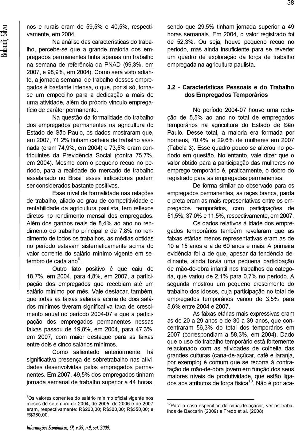 Como será visto adiante, a jornada semanal de trabalho desses empregados é bastante intensa, o que, por si só, tornase um empecilho para a dedicação a mais de uma atividade, além do próprio vínculo