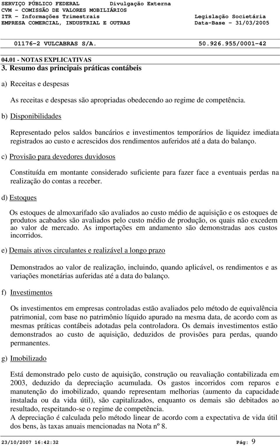 b) Disponibilidades Representado pelos saldos bancários e investimentos temporários de liquidez imediata registrados ao custo e acrescidos dos rendimentos auferidos até a data do balanço.