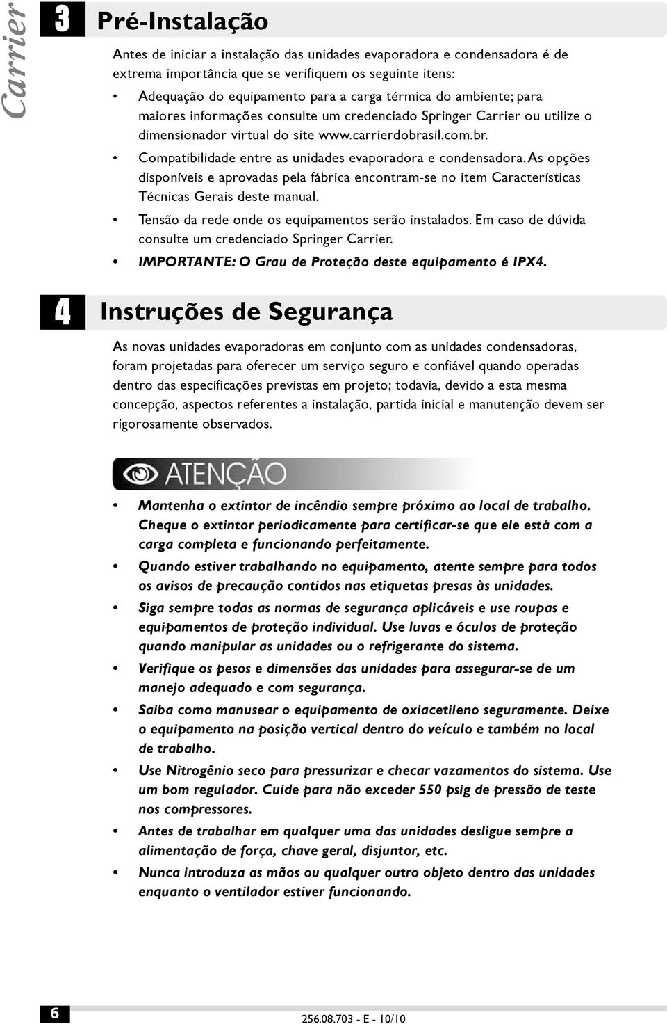 As opções disponíveis e aprovadas pela fábrica encontram-se no item Características Técnicas Gerais deste manual. Tensão da rede onde os equipamentos serão instalados.