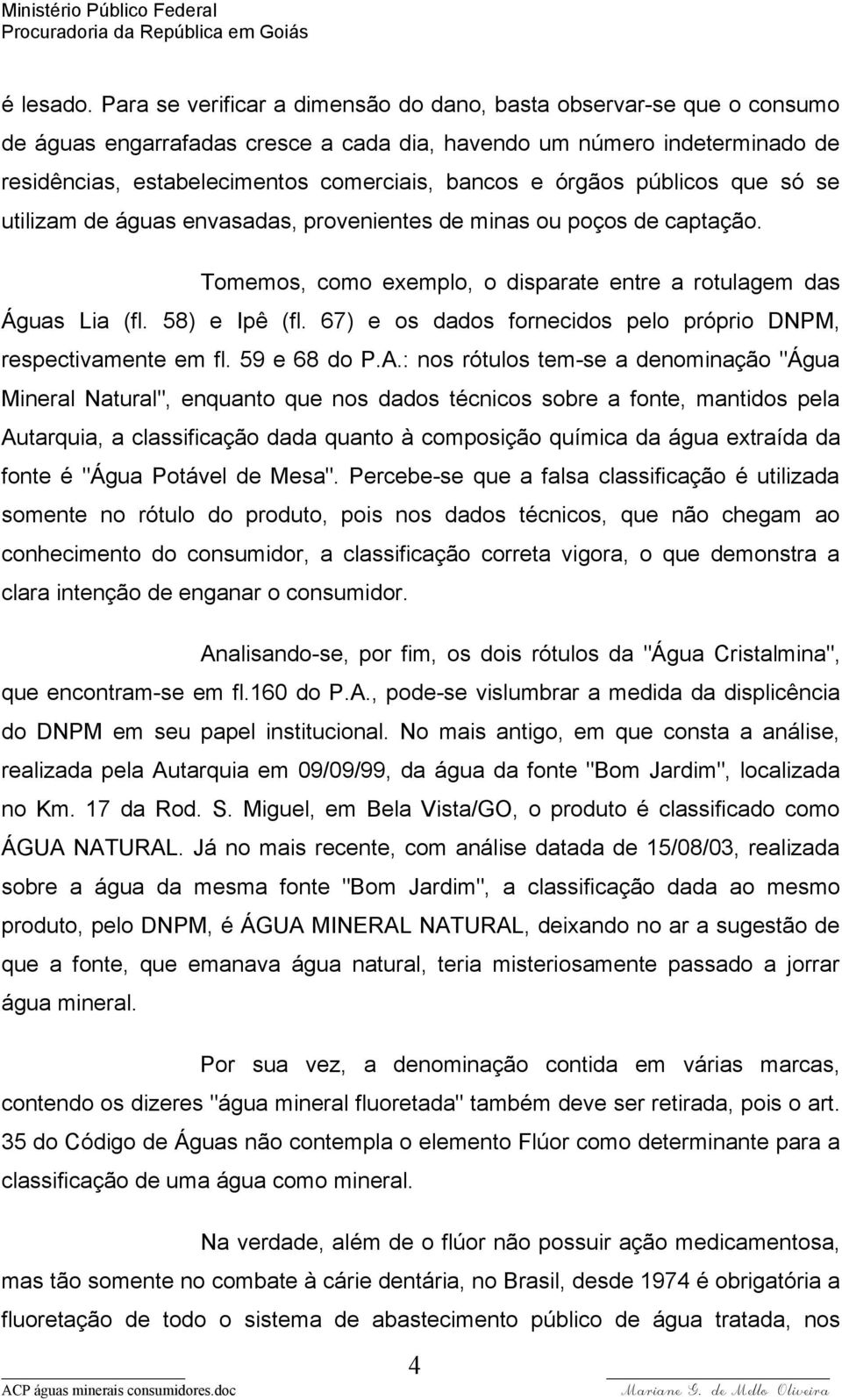 órgãos públicos que só se utilizam de águas envasadas, provenientes de minas ou poços de captação. Tomemos, como exemplo, o disparate entre a rotulagem das Águas Lia (fl. 58) e Ipê (fl.