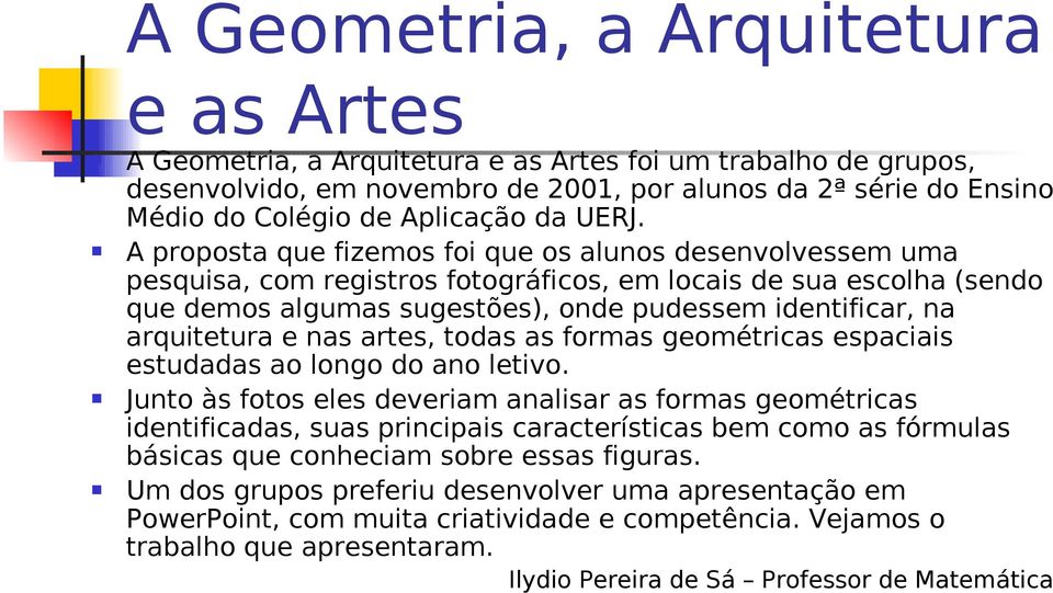 A proposta que fizemos foi que os alunos desenvolvessem uma pesquisa, com registros fotográficos, em locais de sua escolha (sendo que demos algumas sugestões), onde pudessem identificar, na