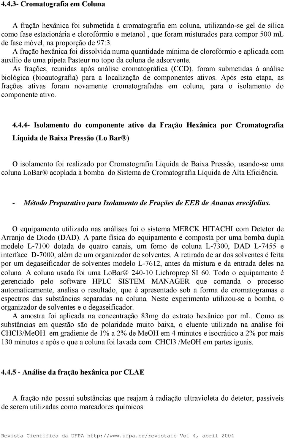 As frações, reunidas após análise cromatográfica (CCD), foram submetidas à análise biológica (bioautografia) para a localização de componentes ativos.