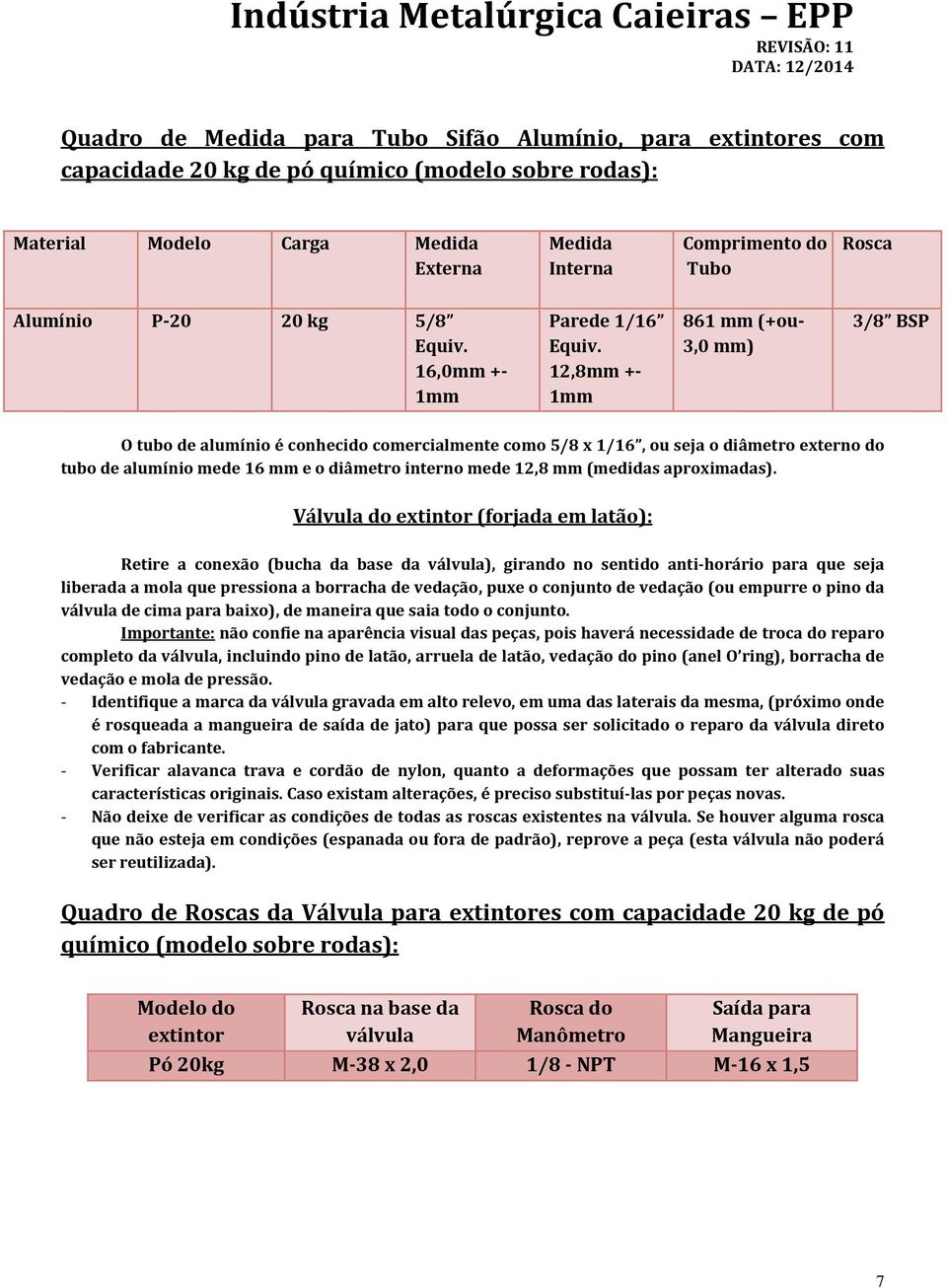 12,8mm +- 1mm 861 mm (+ou- 3,0 mm) 3/8 BSP O tubo de alumínio é conhecido comercialmente como 5/8 x 1/16, ou seja o diâmetro externo do tubo de alumínio mede 16 mm e o diâmetro interno mede 12,8 mm