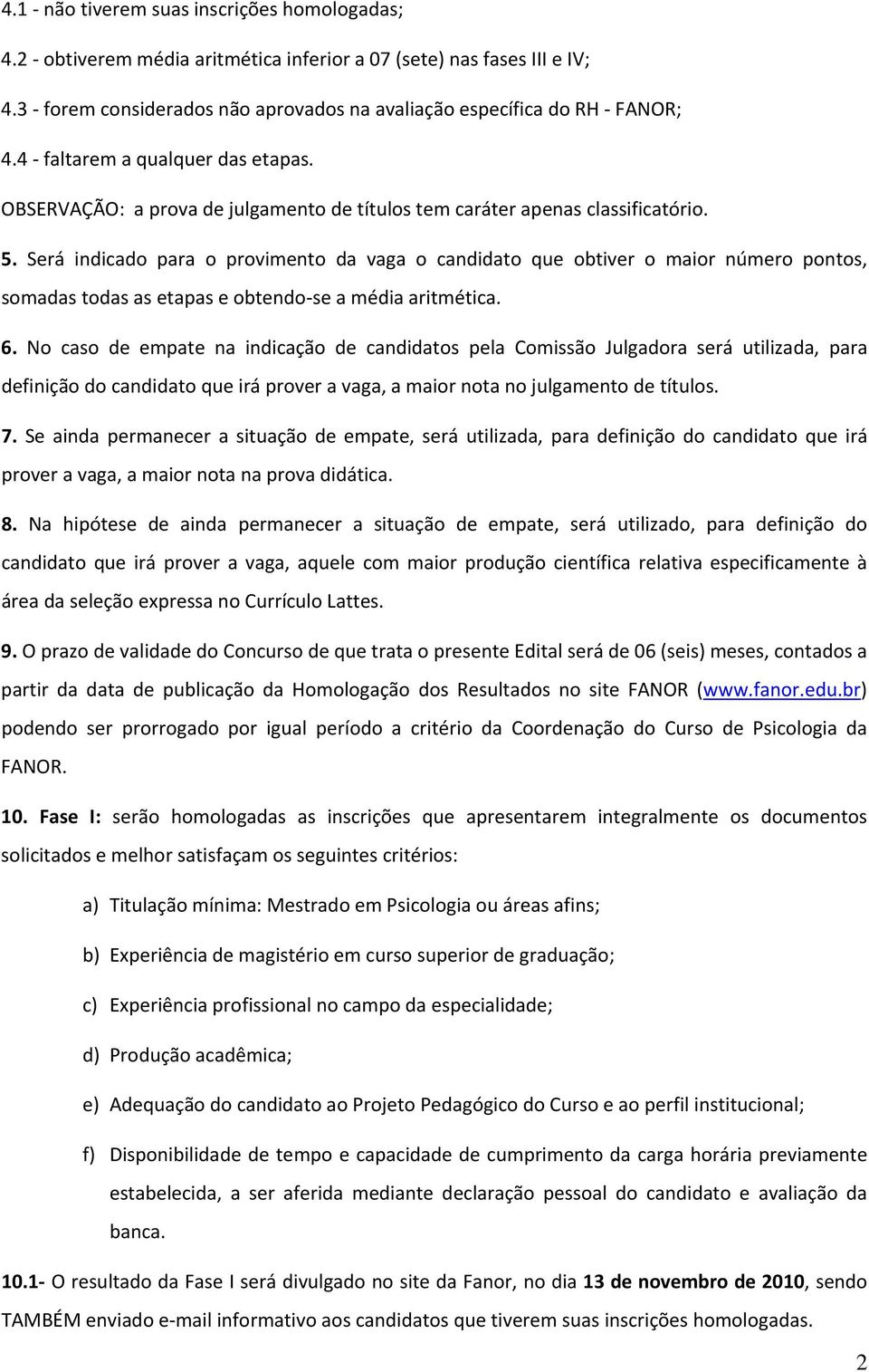 Será indicado para o provimento da vaga o candidato que obtiver o maior número pontos, somadas todas as etapas e obtendo se a média aritmética. 6.