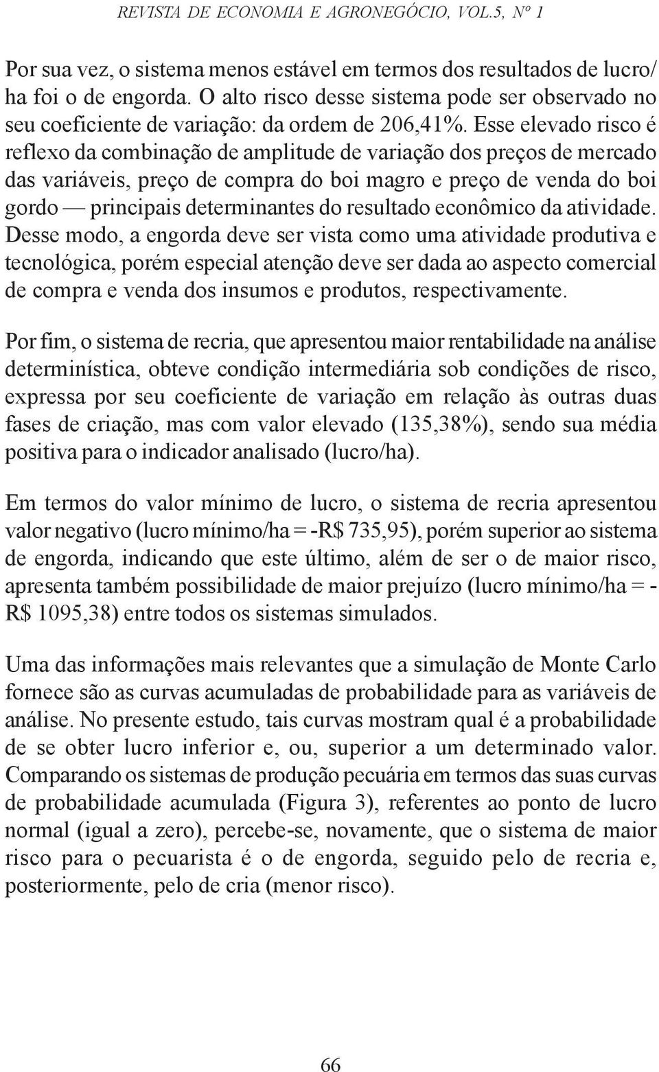 Esse elevado risco é reflexo da combinação de amplitude de variação dos preços de mercado das variáveis, preço de compra do boi magro e preço de venda do boi gordo principais determinantes do