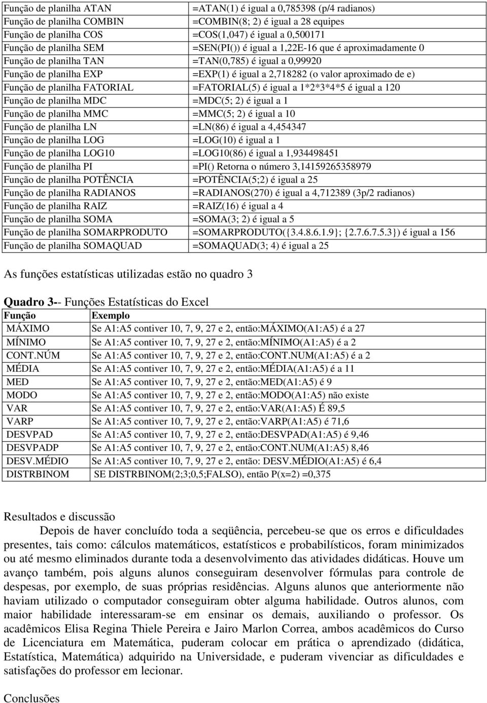 Função de planilha FATORIAL =FATORIAL(5) é igual a 1*2*3*4*5 é igual a 120 Função de planilha MDC =MDC(5; 2) é igual a 1 Função de planilha MMC =MMC(5; 2) é igual a 10 Função de planilha LN =LN(86) é