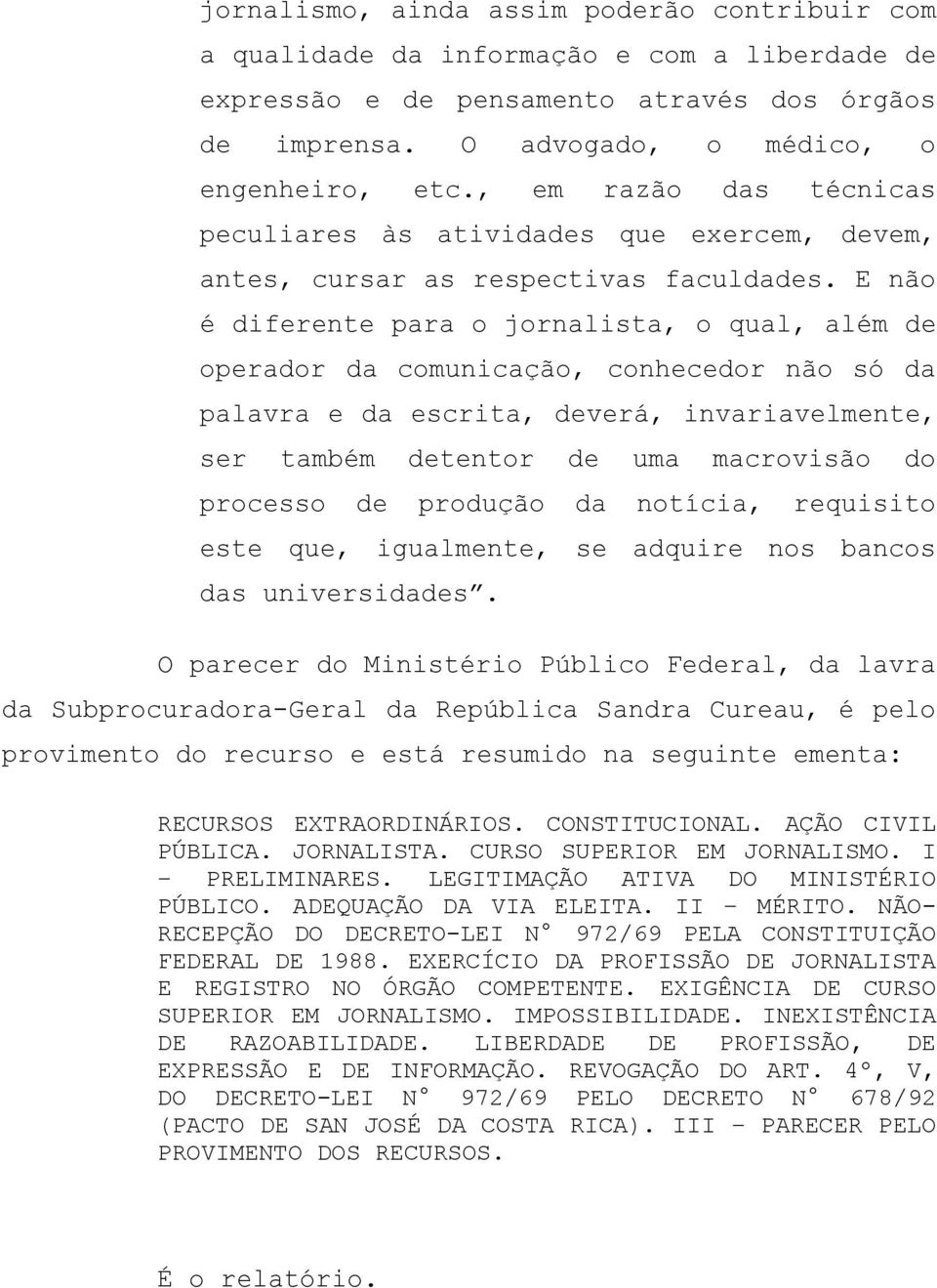 E não é diferente para o jornalista, o qual, além de operador da comunicação, conhecedor não só da palavra e da escrita, deverá, invariavelmente, ser também detentor de uma macrovisão do processo de