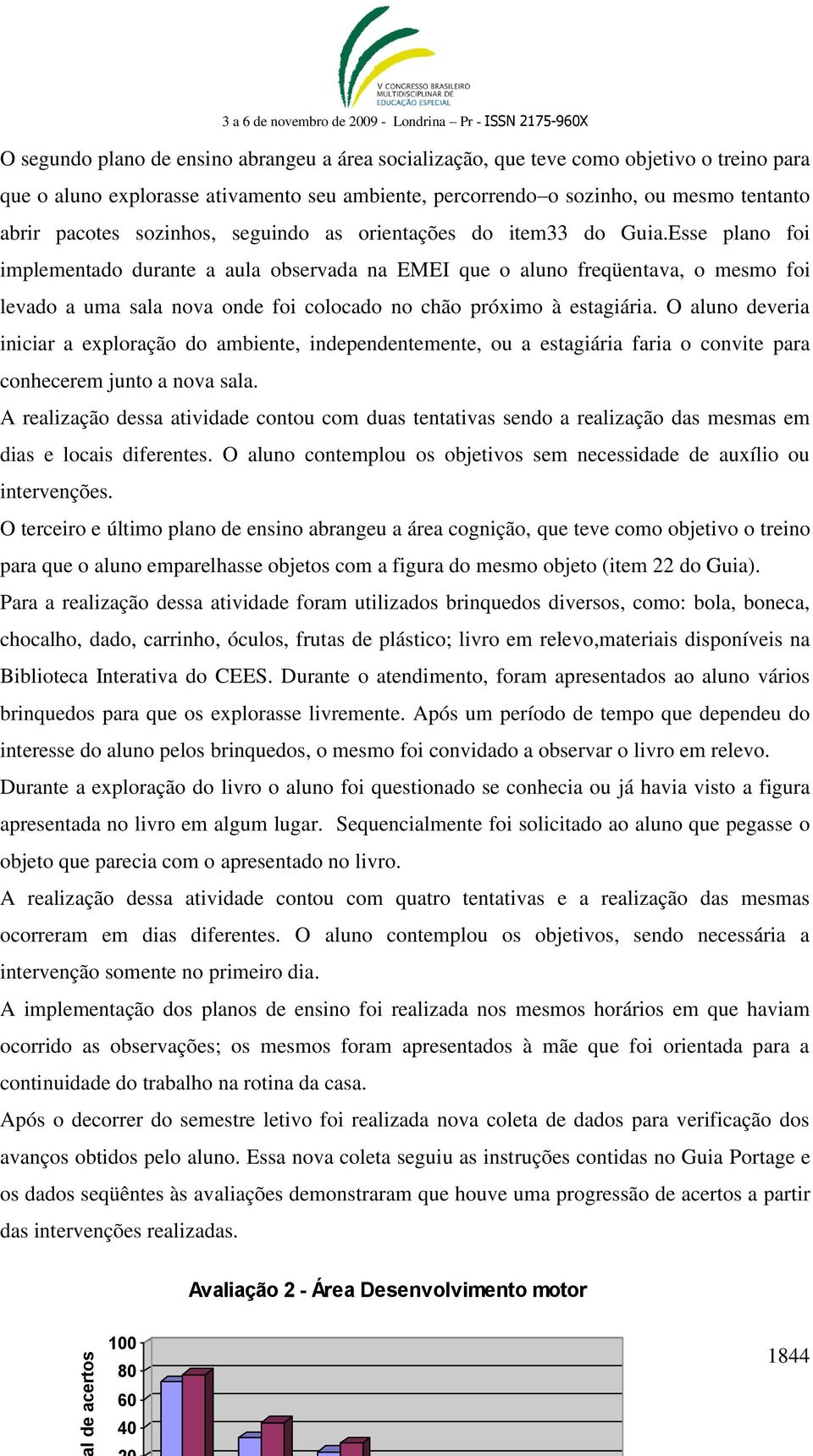 Esse plano foi implementado durante a aula observada na EMEI que o aluno freqüentava, o mesmo foi levado a uma sala nova onde foi colocado no chão próximo à estagiária.