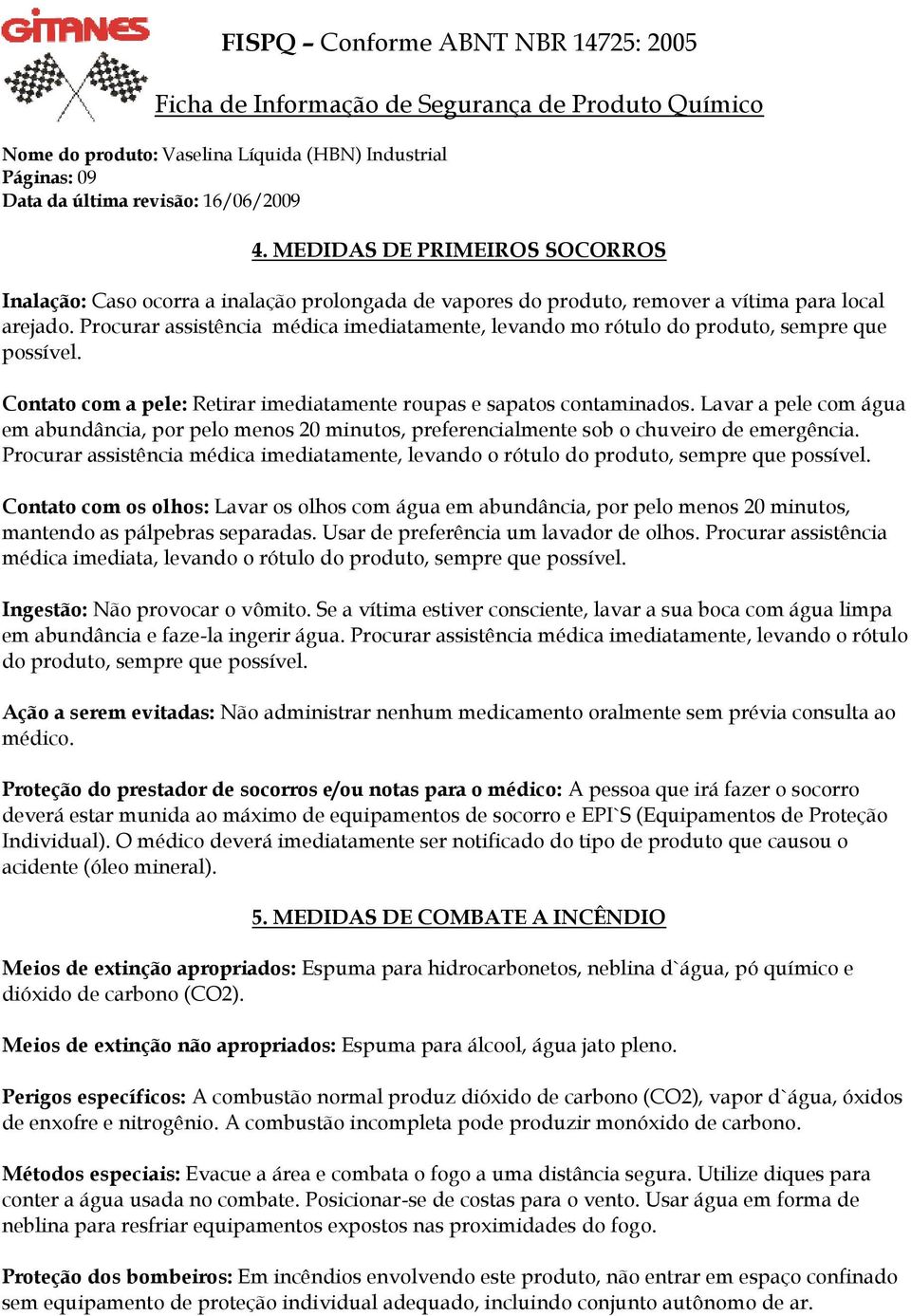 Lavar a pele com água em abundância, por pelo menos 20 minutos, preferencialmente sob o chuveiro de emergência.