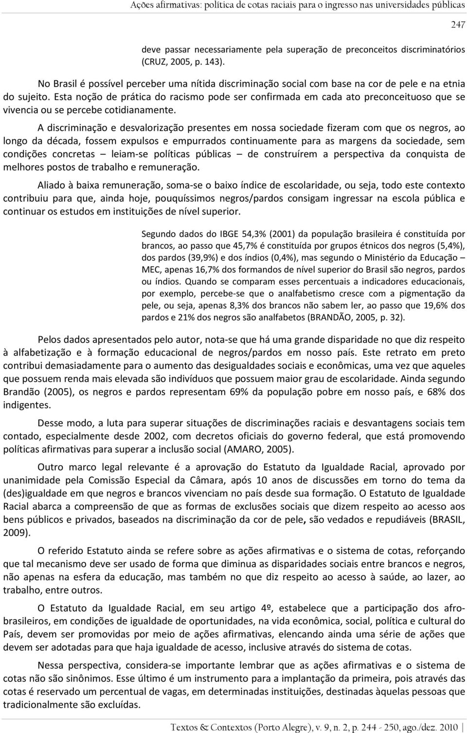 Esta noção de prática do racismo pode ser confirmada em cada ato preconceituoso que se vivencia ou se percebe cotidianamente.