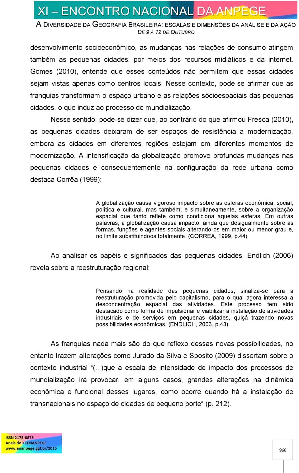 Nesse contexto, pode-se afirmar que as franquias transformam o espaço urbano e as relações sócioespaciais das pequenas cidades, o que induz ao processo de mundialização.