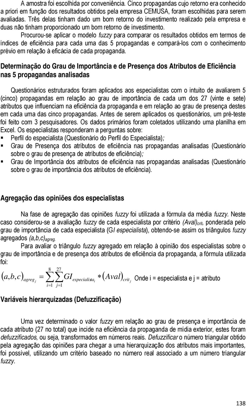 Procurou-se aplicar o modelo fuzzy para comparar os resultados obtidos em termos de índices de eficiência para cada uma das 5 propagandas e compará-los com o conhecimento prévio em relação à eficácia