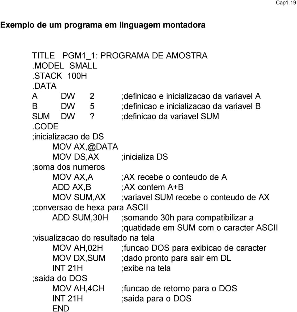 CODE ;inicializacao de DS MOV AX,@DATA MOV DS,AX ;inicializa DS ;soma dos numeros MOV AX,A ;AX recebe o conteudo de A ADD AX,B ;AX contem A+B MOV SUM,AX ;variavel SUM recebe o conteudo de AX