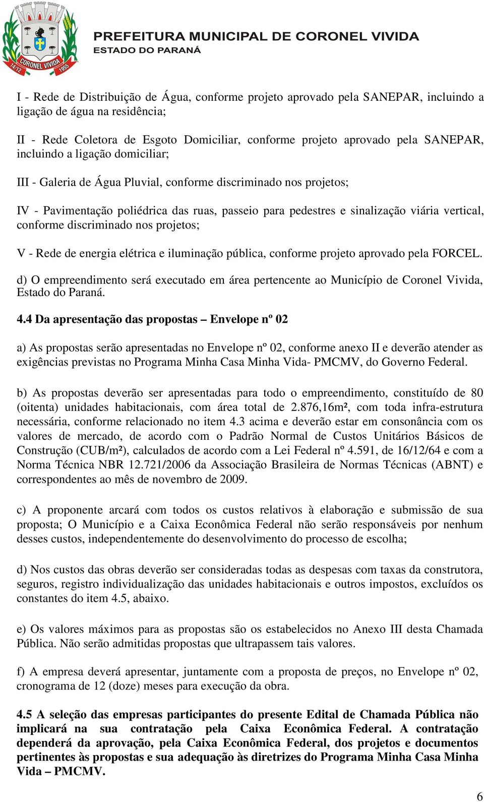 conforme discriminado nos projetos; V - Rede de energia elétrica e iluminação pública, conforme projeto aprovado pela FORCEL.