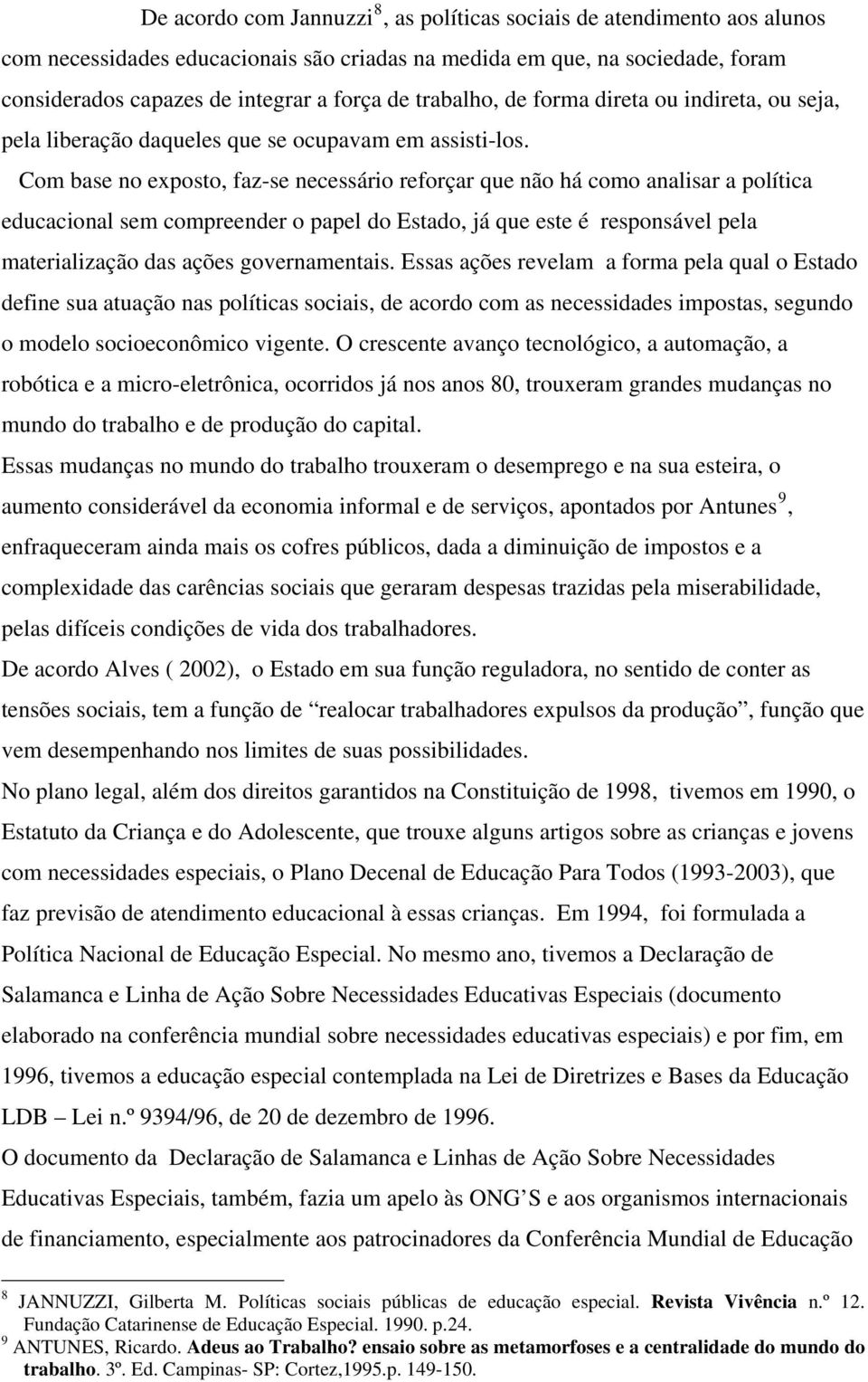 Com base no exposto, faz-se necessário reforçar que não há como analisar a política educacional sem compreender o papel do Estado, já que este é responsável pela materialização das ações