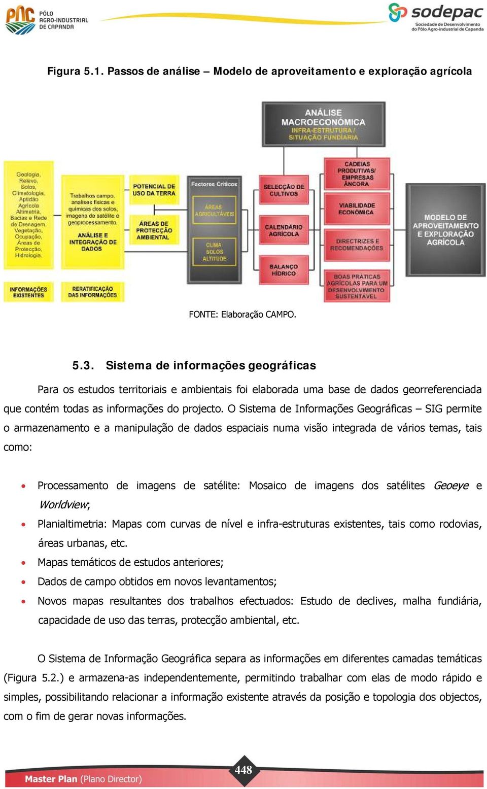 O Sistema de Informações Geográficas SIG permite o armazenamento e a manipulação de dados espaciais numa visão integrada de vários temas, tais como: Processamento de imagens de satélite: Mosaico de