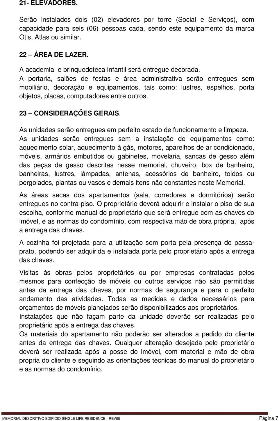 A portaria, salões de festas e área administrativa serão entregues sem mobiliário, decoração e equipamentos, tais como: lustres, espelhos, porta objetos, placas, computadores entre outros.