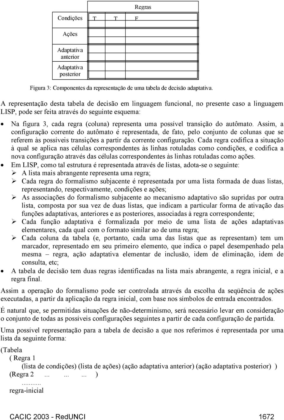 transição do autômato. Assim, a configuração corrente do autômato é representada, de fato, pelo conjunto de colunas que se referem às possíveis transições a partir da corrente configuração.