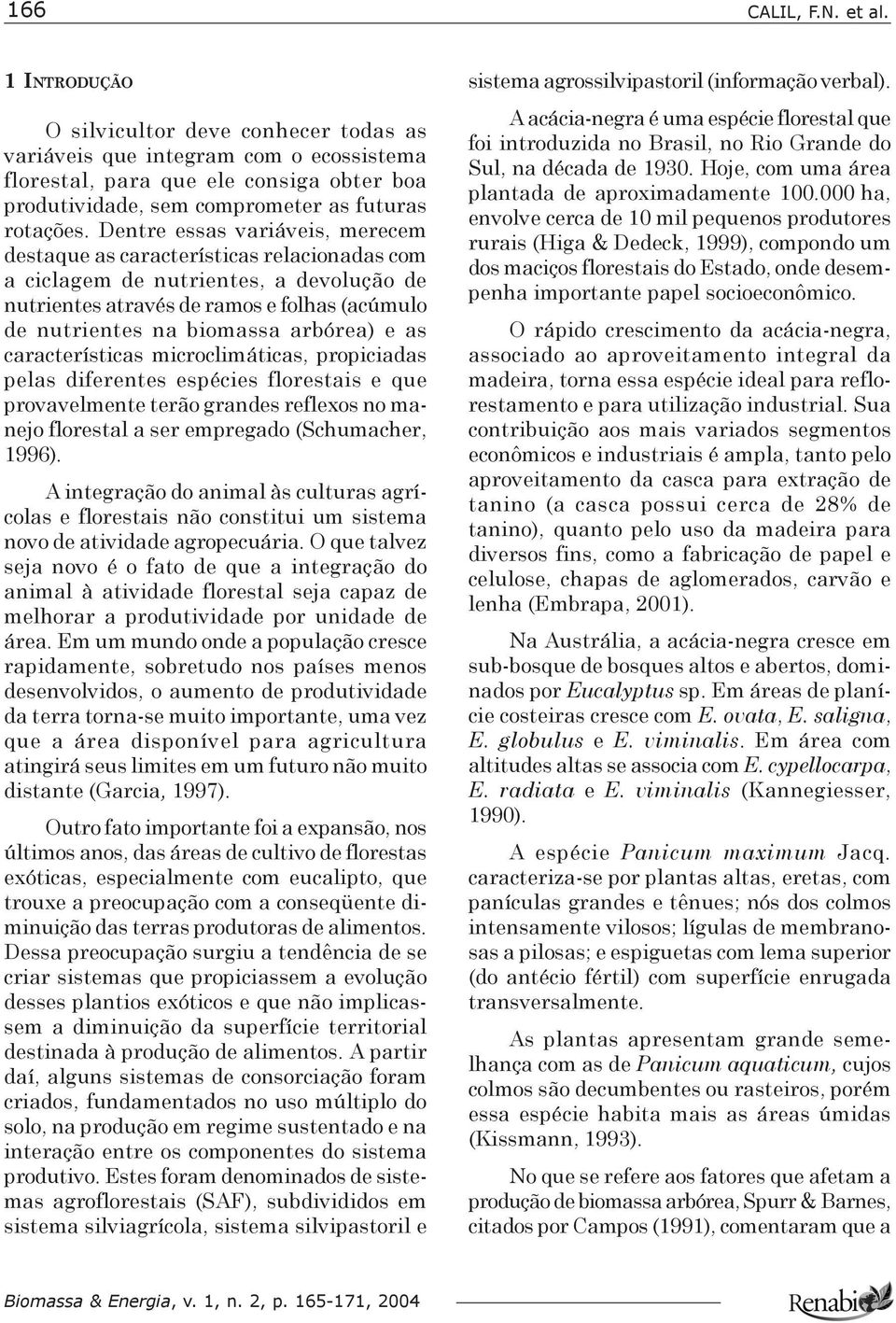 Dentre essas variáveis, merecem destaque as características relacionadas com a ciclagem de nutrientes, a devolução de nutrientes através de ramos e folhas (acúmulo de nutrientes na biomassa arbórea)