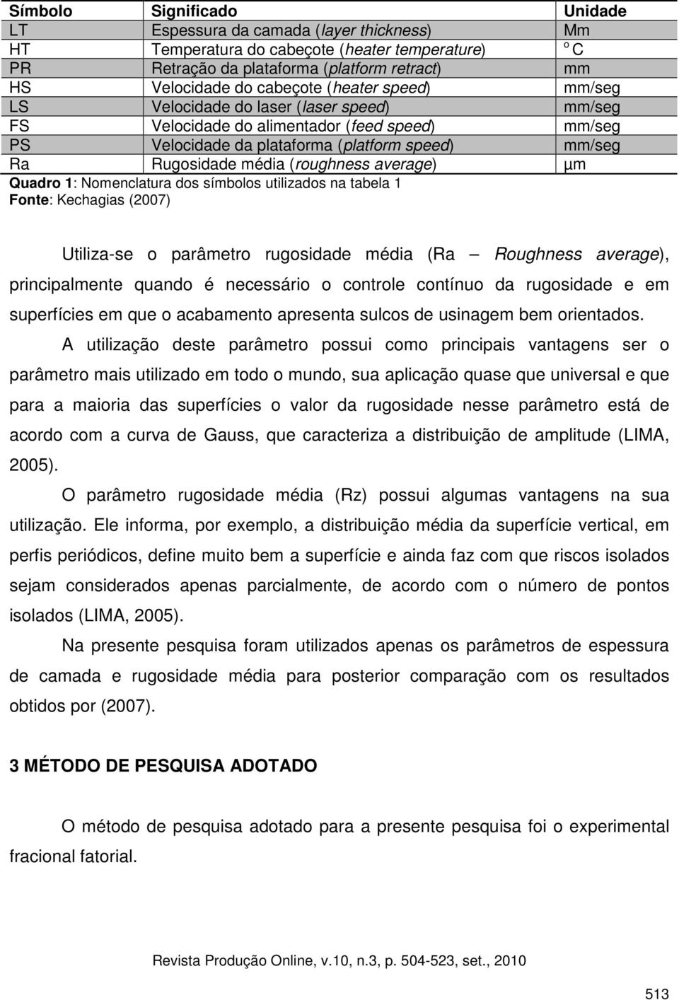 average) µm Quadro 1: Nomenclatura dos símbolos utilizados na tabela 1 Fonte: Kechagias (2007) Utiliza-se o parâmetro rugosidade média (Ra Roughness average), principalmente quando é necessário o