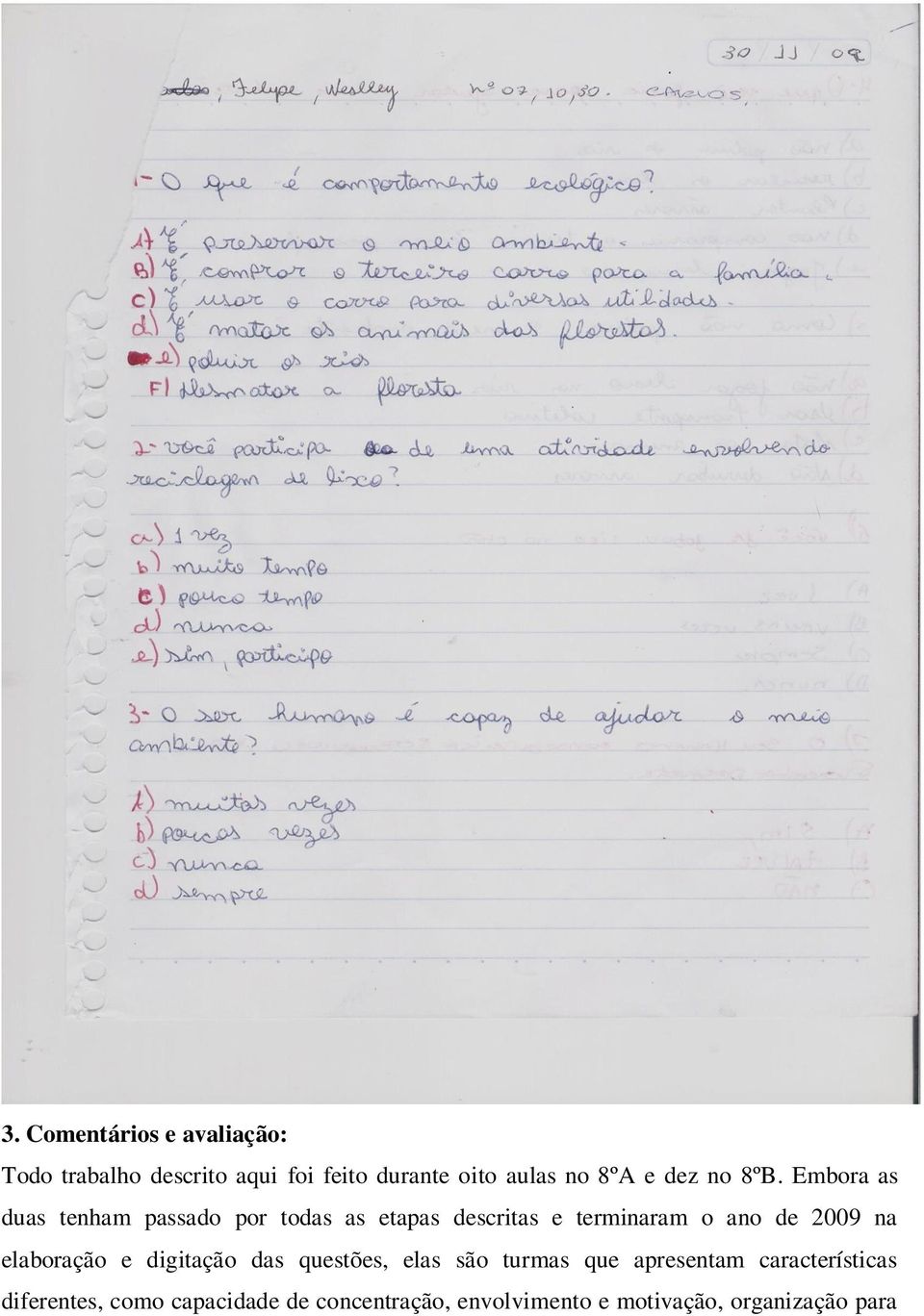 Embora as duas tenham passado por todas as etapas descritas e terminaram o ano de 2009 na