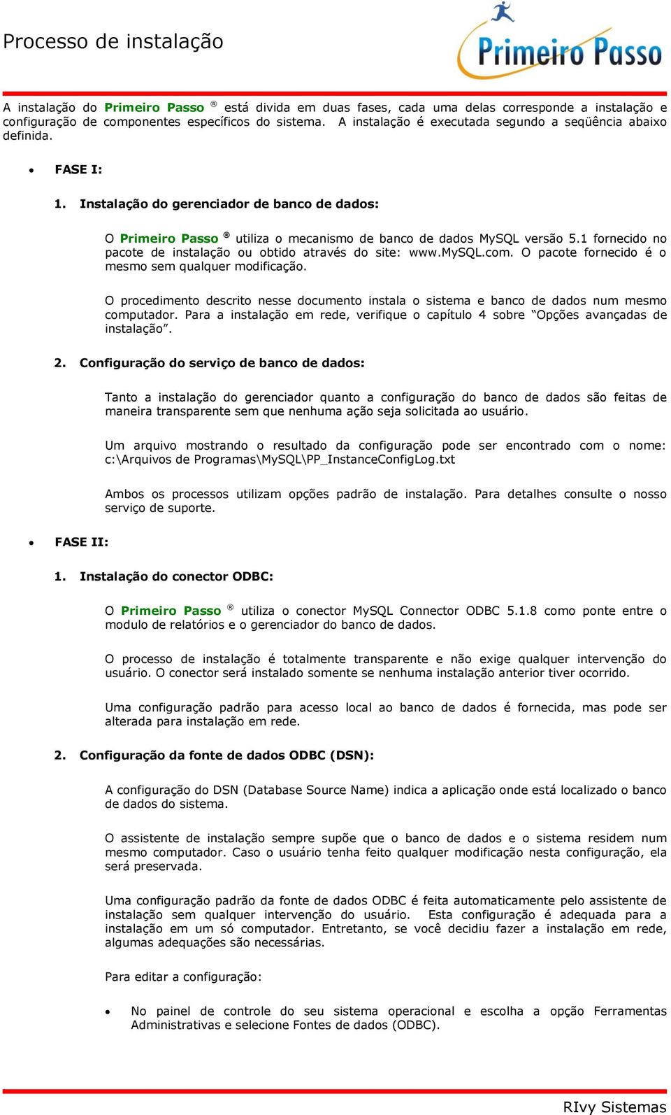 1 fornecido no pacote de instalação ou obtido através do site: www.mysql.com. O pacote fornecido é o mesmo sem qualquer modificação.