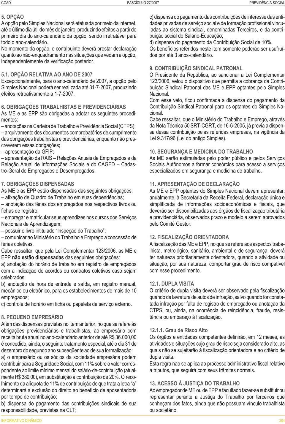 No momento da opção, o contribuinte deverá prestar declaração quanto ao não-enquadramento nas situações que vedam a opção, independentemente da verificação posterior. 5.1.