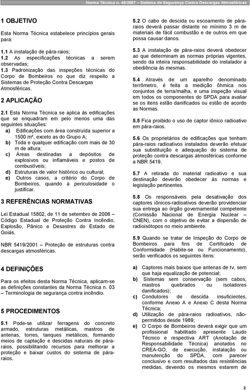 1 Esta Norma Técnica se aplica às edificações que se enquadram em pelo menos uma das seguintes situações: a) Edificações com área construída superior a 1500 m², exceto as do Grupo A; b) Toda e