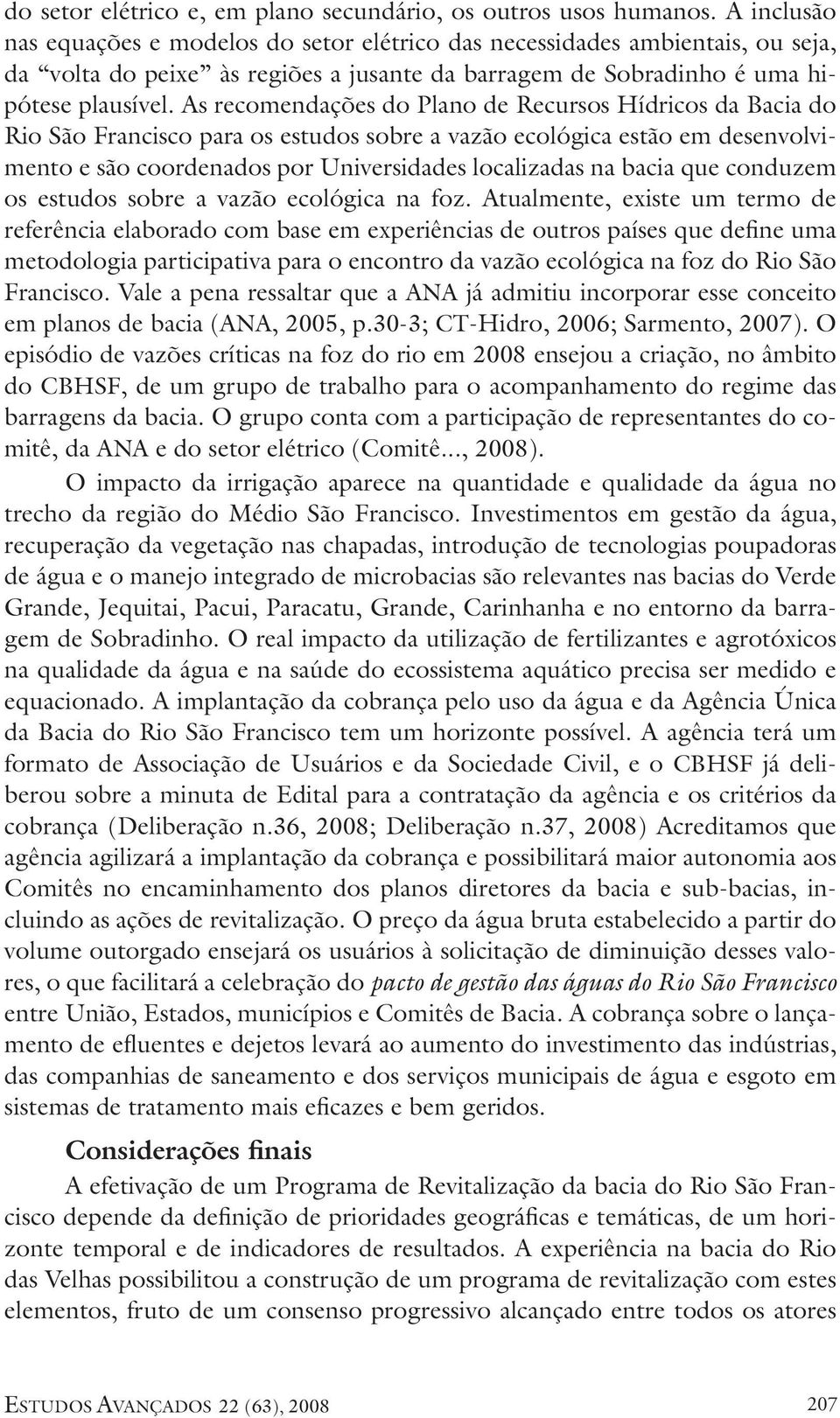 As recomendações do Plano de Recursos Hídricos da Bacia do Rio São Francisco para os estudos sobre a vazão ecológica estão em desenvolvimento e são coordenados por Universidades localizadas na bacia