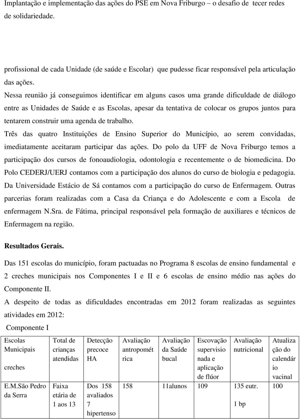 construir uma agenda de trabalho. Três das quatro Instituições de Ensino Superior do Município, ao serem convidadas, imediatamente aceitaram participar das ações.