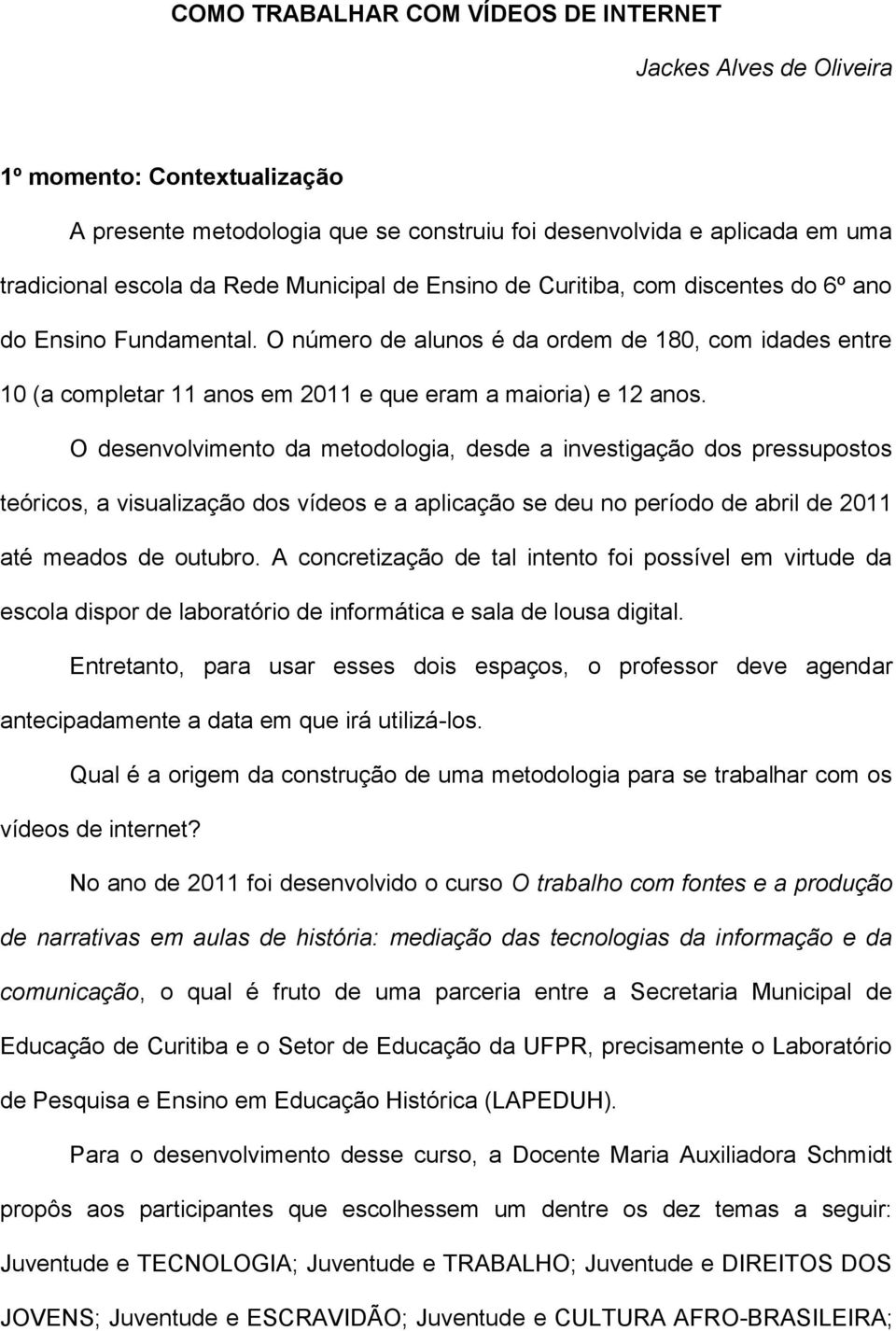 O desenvolvimento da metodologia, desde a investigação dos pressupostos teóricos, a visualização dos vídeos e a aplicação se deu no período de abril de 2011 até meados de outubro.