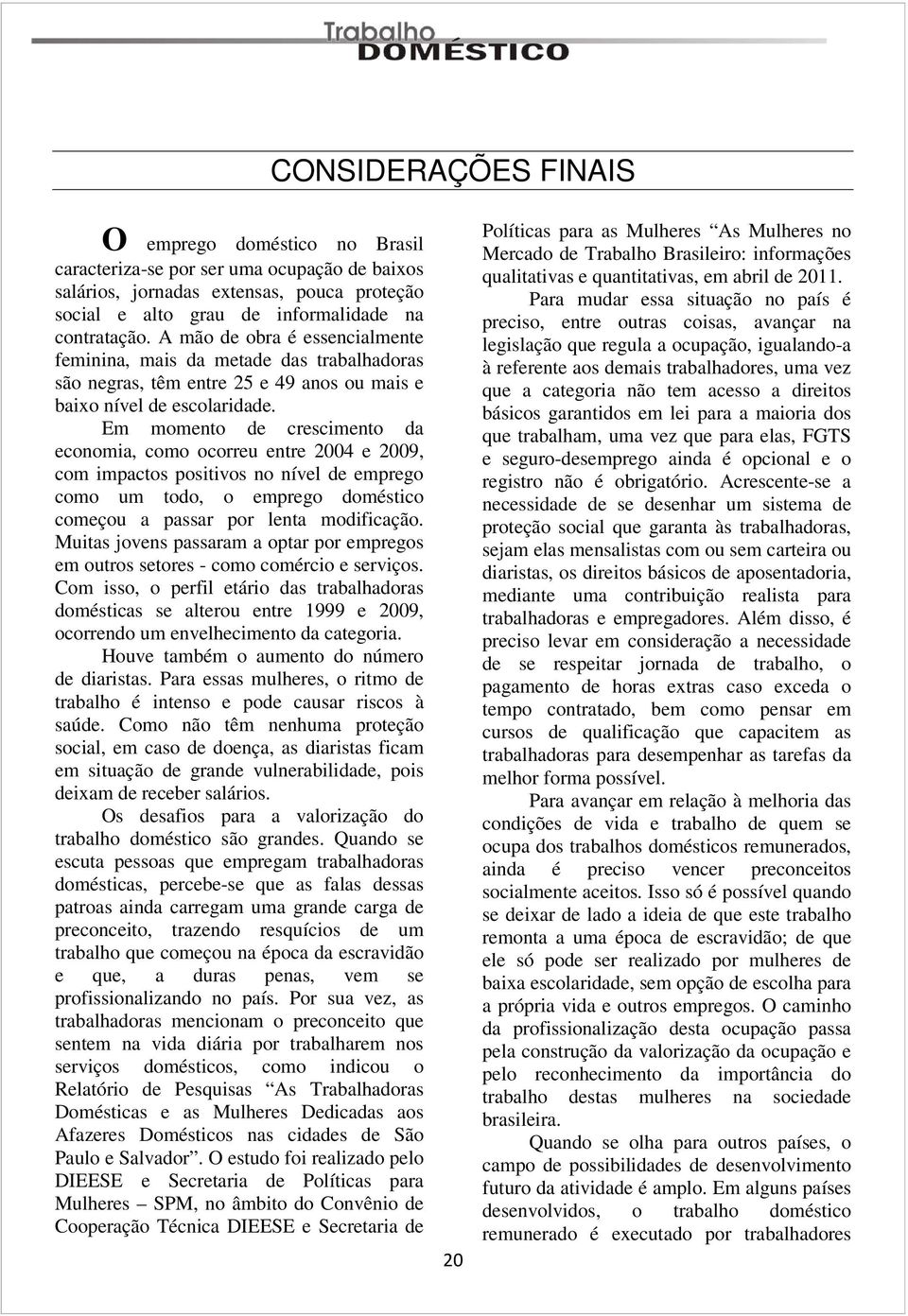 Em momento de crescimento da economia, como ocorreu entre 2004 e 2009, com impactos positivos no nível de emprego como um todo, o emprego doméstico começou a passar por lenta modificação.