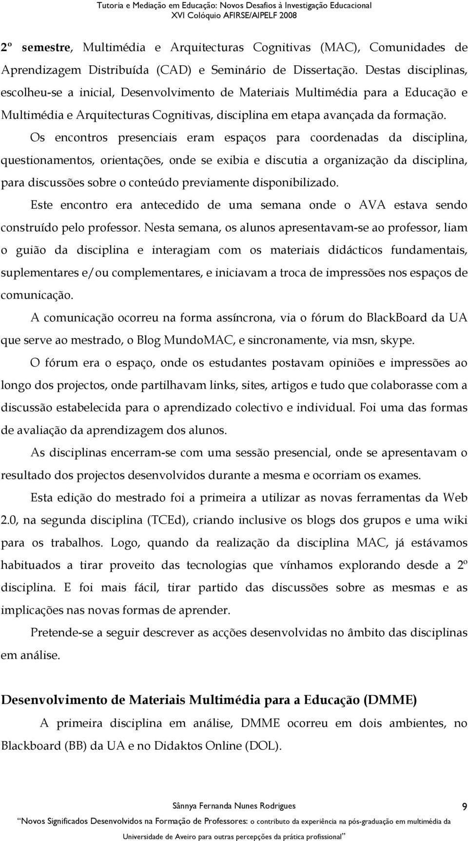 Os encontros presenciais eram espaços para coordenadas da disciplina, questionamentos, orientações, onde se exibia e discutia a organização da disciplina, para discussões sobre o conteúdo previamente