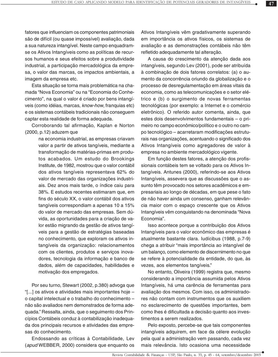 Neste campo enquadramse os Ativos Intangíveis como as políticas de recursos humanos e seus efeitos sobre a produtividade industrial, a participação mercadológica da empresa, o valor das marcas, os