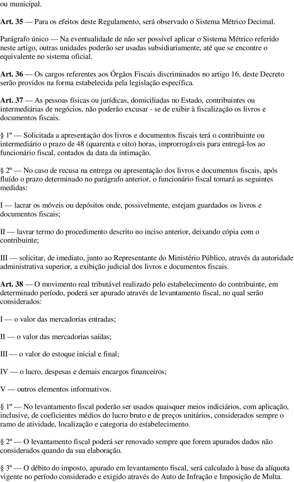 oficial. Art. 36 Os cargos referentes aos Órgãos Fiscais discriminados no artigo 16, deste Decreto serão providos na forma estabelecida pela legislação específica. Art. 37 As pessoas físicas ou jurídicas, domiciliadas no Estado, contribuintes ou intermediárias de negócios, não poderão excusar se de exibir à fiscalização os livros e documentos fiscais.