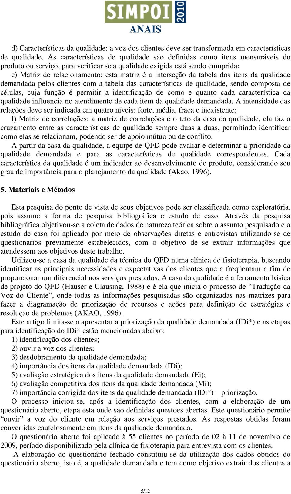 interseção da tabela dos itens da qualidade demandada pelos clientes com a tabela das características de qualidade, sendo composta de células, cuja função é permitir a identificação de como e quanto