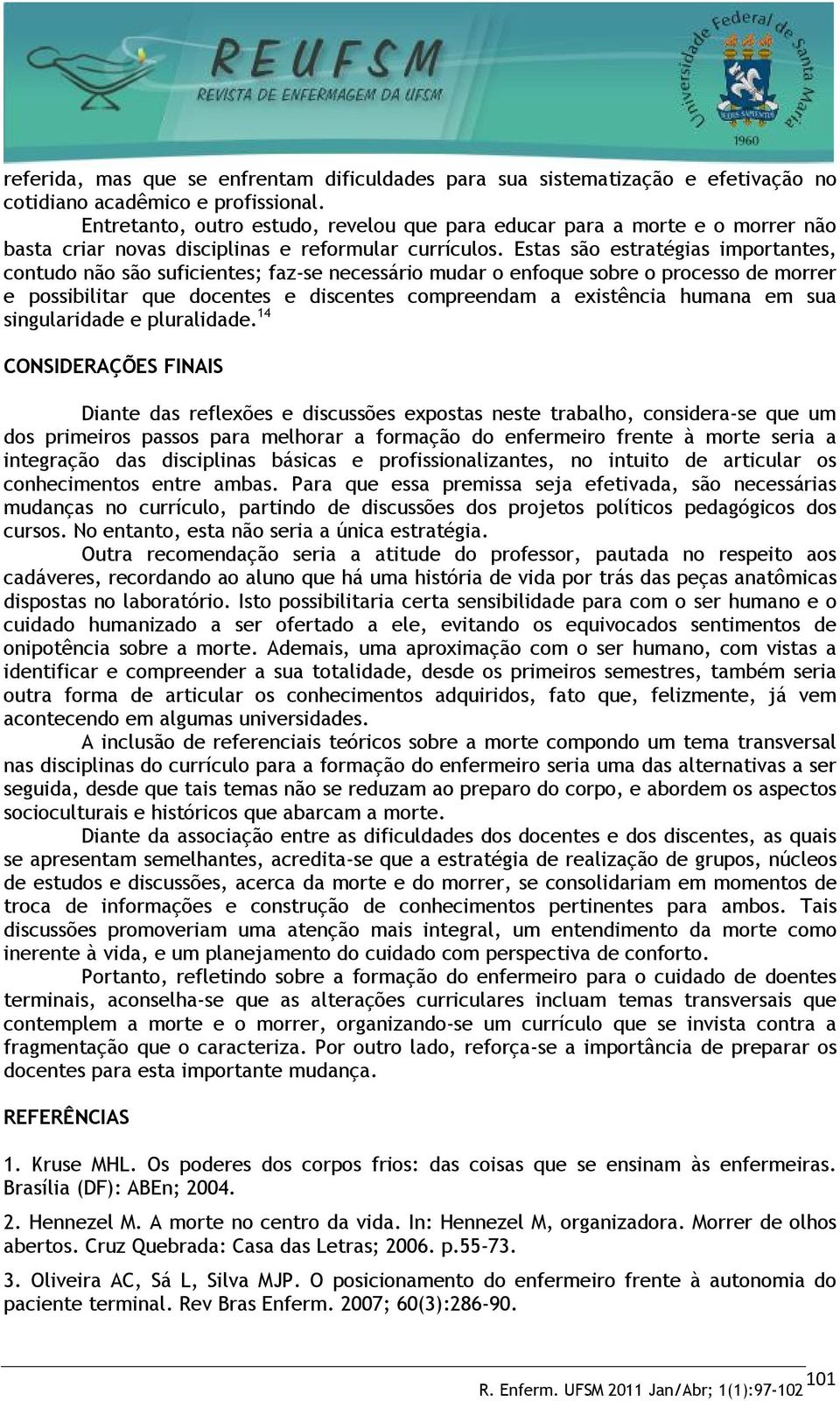 Estas são estratégias importantes, contudo não são suficientes; faz-se necessário mudar o enfoque sobre o processo de morrer e possibilitar que docentes e discentes compreendam a existência humana em