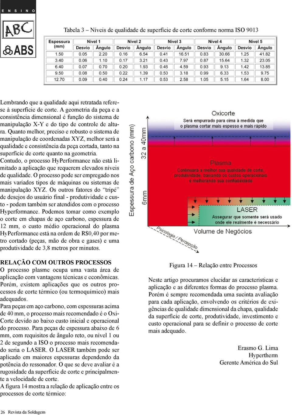 Quanto melhor, preciso e robusto o sistema de manipulação de coordenadas XYZ, melhor será a qualidade e consistência da peça cortada, tanto na superfície de corte quanto na geometria.